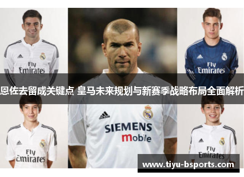 恩佐去留成关键点 皇马未来规划与新赛季战略布局全面解析
