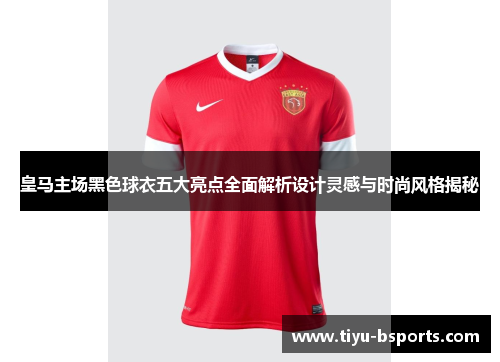 皇马主场黑色球衣五大亮点全面解析设计灵感与时尚风格揭秘