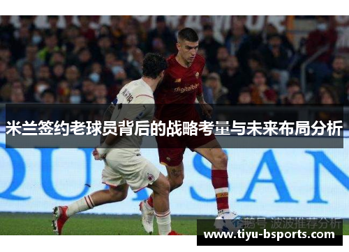 米兰签约老球员背后的战略考量与未来布局分析