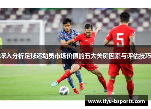 深入分析足球运动员市场价值的五大关键因素与评估技巧
