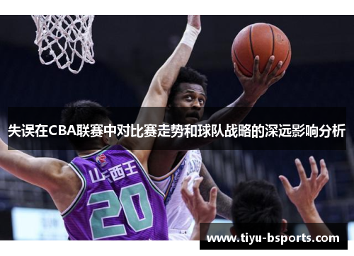 失误在CBA联赛中对比赛走势和球队战略的深远影响分析