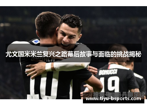 尤文国米米兰复兴之路幕后故事与面临的挑战揭秘