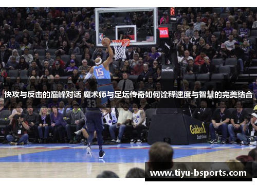 快攻与反击的巅峰对话 魔术师与足坛传奇如何诠释速度与智慧的完美结合