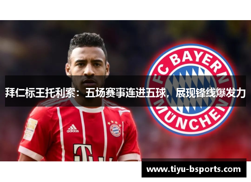 拜仁标王托利索：五场赛事连进五球，展现锋线爆发力