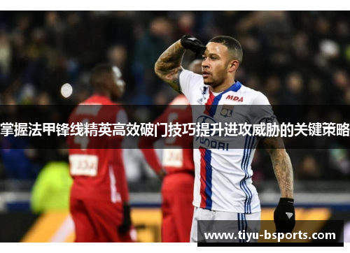 掌握法甲锋线精英高效破门技巧提升进攻威胁的关键策略