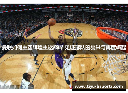 曼联如何重塑辉煌重返巅峰 见证球队的复兴与再度崛起