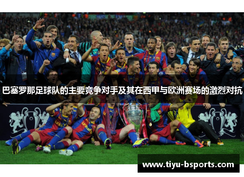 巴塞罗那足球队的主要竞争对手及其在西甲与欧洲赛场的激烈对抗