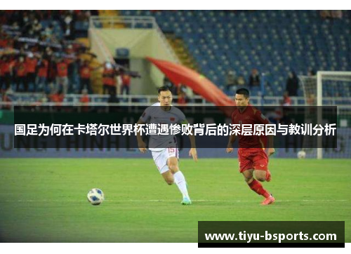 国足为何在卡塔尔世界杯遭遇惨败背后的深层原因与教训分析