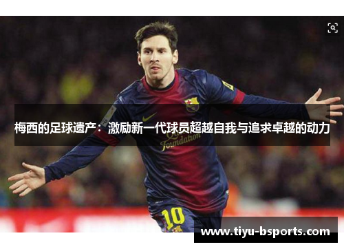 梅西的足球遗产：激励新一代球员超越自我与追求卓越的动力