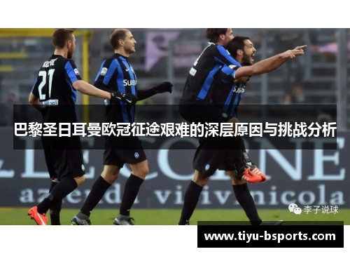 巴黎圣日耳曼欧冠征途艰难的深层原因与挑战分析