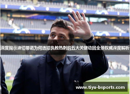 深度揭示波切蒂诺为何选择执教热刺的五大关键动因全景权威深度解析