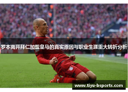 罗本离开拜仁加盟皇马的真实原因与职业生涯重大转折分析
