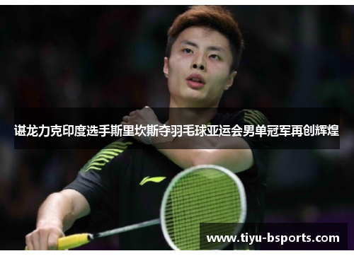 谌龙力克印度选手斯里坎斯夺羽毛球亚运会男单冠军再创辉煌