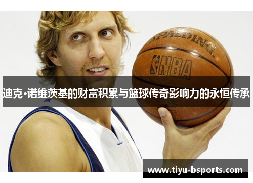 迪克·诺维茨基的财富积累与篮球传奇影响力的永恒传承