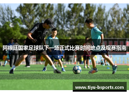 阿根廷国家足球队下一场正式比赛时间地点及观赛指南