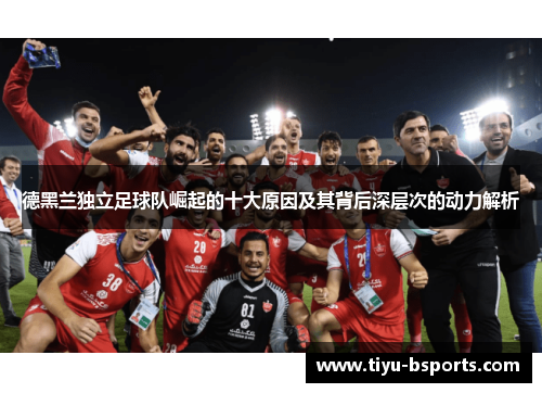 德黑兰独立足球队崛起的十大原因及其背后深层次的动力解析