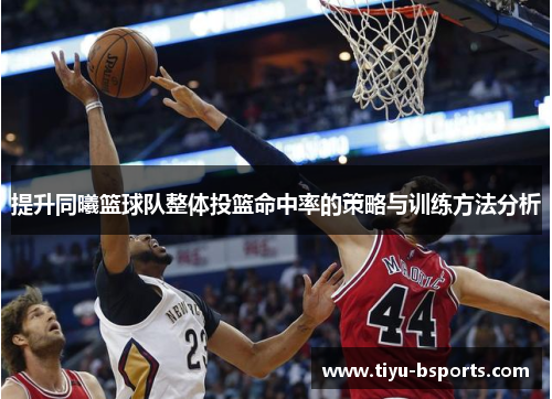 提升同曦篮球队整体投篮命中率的策略与训练方法分析 提升同曦篮球队整体投篮命中率的策略与训练方法分析