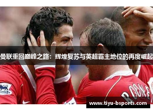 曼联重回巅峰之路：辉煌复苏与英超霸主地位的再度崛起