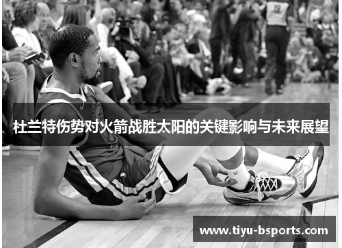 杜兰特伤势对火箭战胜太阳的关键影响与未来展望