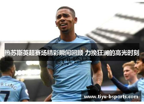 热苏斯英超赛场精彩瞬间回顾 力挽狂澜的高光时刻