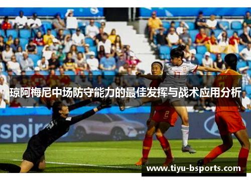 琼阿梅尼中场防守能力的最佳发挥与战术应用分析