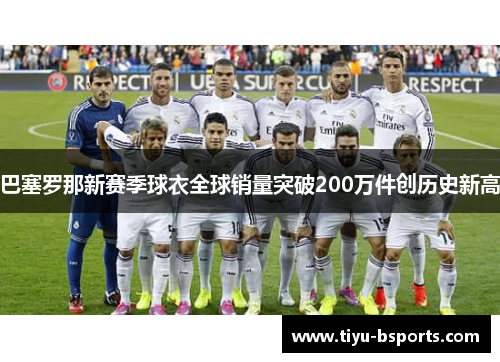 巴塞罗那新赛季球衣全球销量突破200万件创历史新高
