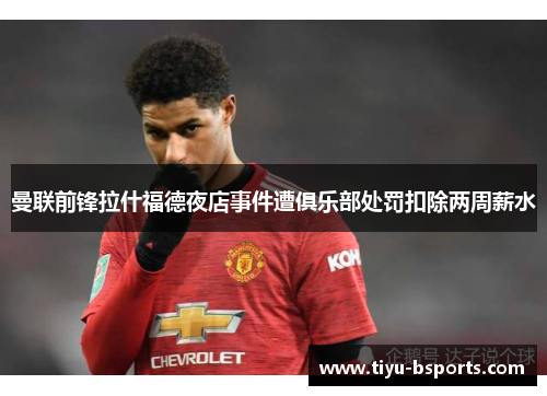 曼联前锋拉什福德夜店事件遭俱乐部处罚扣除两周薪水