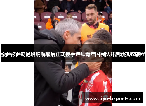 索萨被萨勒尼塔纳解雇后正式接手迪拜青年国民队开启新执教旅程 索萨被萨勒尼塔纳解雇后正式接手迪拜青年国民队开启新执教旅程
