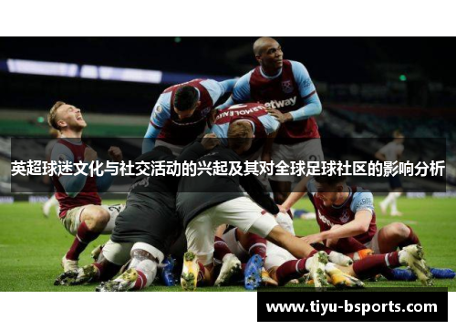 英超球迷文化与社交活动的兴起及其对全球足球社区的影响分析