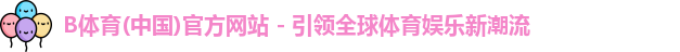 B体育(中国)官方网站 - 引领全球体育娱乐新潮流